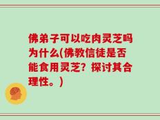 佛弟子可以吃肉灵芝吗为什么(佛教信徒是否能食用灵芝？探讨其合理性。)