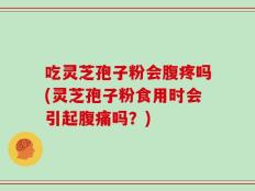 吃灵芝孢子粉会腹疼吗(灵芝孢子粉食用时会引起腹痛吗？)
