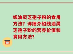 线油灵芝孢子粉的食用方法？详细介绍线油灵芝孢子粉的营养价值和食用方法？