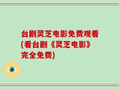 台剧灵芝电影免费观看(看台剧《灵芝电影》完全免费)