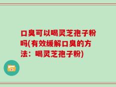 口臭可以喝灵芝孢子粉吗(有效缓解口臭的方法：喝灵芝孢子粉)