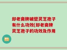 却老斋牌破壁灵芝孢子有什么功效(却老斋牌灵芝孢子的功效及作用