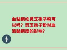 血粘稠吃灵芝孢子粉可以吗？灵芝孢子粉对血液黏稠度的影响？