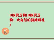 B族灵芝粉(B族灵芝粉：大自然的健康赐礼)