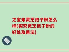 之宝来灵芝孢子粉怎么样(探究灵芝孢子粉的好处及用法)