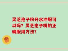 灵芝孢子粉开水冲服可以吗？灵芝孢子粉的正确服用方法？