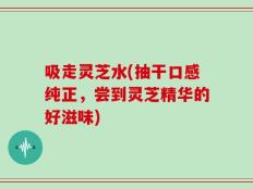 吸走灵芝水(抽干口感纯正，尝到灵芝精华的好滋味)