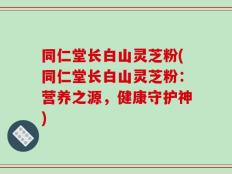 同仁堂长白山灵芝粉(同仁堂长白山灵芝粉：营养之源，健康守护神)