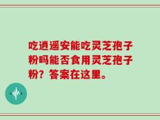 吃逍遥安能吃灵芝孢子粉吗能否食用灵芝孢子粉？答案在这里。