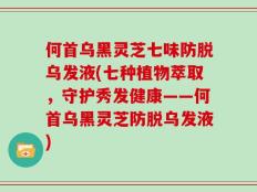 何首乌黑灵芝七味防脱乌发液(七种植物萃取，守护秀发健康——何首乌黑灵芝防脱乌发液)
