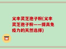 义丰灵芝孢子粉(义丰灵芝孢子粉——提高免疫力的天然选择)