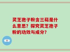 灵芝孢子粉含三萜是什么意思？探究灵芝孢子粉的功效与成分？