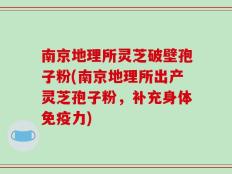 南京地理所灵芝破壁孢子粉(南京地理所出产灵芝孢子粉，补充身体免疫力)