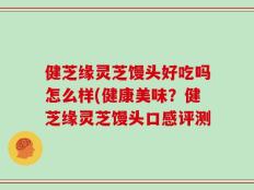 健芝缘灵芝馒头好吃吗怎么样(健康美味？健芝缘灵芝馒头口感评测