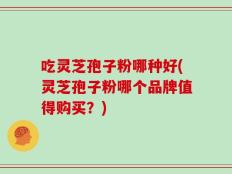 吃灵芝孢子粉哪种好(灵芝孢子粉哪个品牌值得购买？)