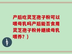 产后吃灵芝孢子粉可以喂母乳吗产后能否食用灵芝孢子粉并继续母乳喂养？)