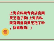 上海农科院专卖店官网灵芝孢子粉(上海农科院官网售卖灵芝孢子粉，快来选购！)