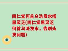 同仁堂何首乌洗发水搭黑灵芝(同仁堂黑灵芝何首乌洗发水，告别头发问题)