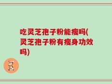 吃灵芝孢子粉能瘦吗(灵芝孢子粉有瘦身功效吗)
