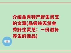 介绍金秀特产野生灵芝的文章(品尝纯天然金秀野生灵芝：一份滋补养生的佳品)
