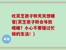 吃灵芝孢子粉天天想睡觉(灵芝孢子粉会导致嗜睡？小心不要错过忙碌的生活！)
