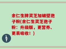 余仁生牌灵芝加破壁孢子粉(余仁生灵芝孢子粉：升级版，更营养、更易吸收！)