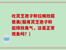 吃灵芝孢子粉拉稀放屁很臭(服用灵芝孢子粉后排放臭气，这是正常现象吗？)