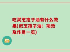 吃灵芝孢子油有什么效果(灵芝孢子油：功效及作用一览)