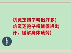 吭灵芝孢子粉出汗多(吭灵芝孢子粉能促进出汗，缓解身体疲劳)