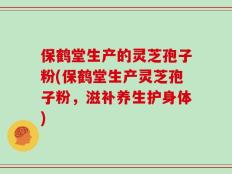 保鹤堂生产的灵芝孢子粉(保鹤堂生产灵芝孢子粉，滋补养生护身体)