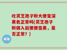 吃灵芝孢子粉大便变深黑色正常吗(灵芝孢子粉摄入后便便变黑，是否正常？)