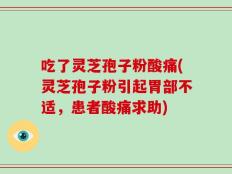 吃了灵芝孢子粉酸痛(灵芝孢子粉引起胃部不适，患者酸痛求助)