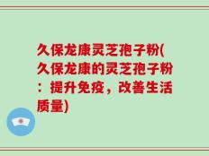 久保龙康灵芝孢子粉(久保龙康的灵芝孢子粉：提升免疫，改善生活质量)