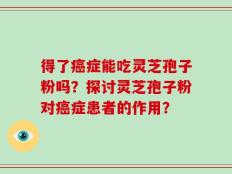 得了癌症能吃灵芝孢子粉吗？探讨灵芝孢子粉对癌症患者的作用？