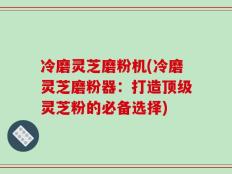 冷磨灵芝磨粉机(冷磨灵芝磨粉器：打造顶级灵芝粉的必备选择)