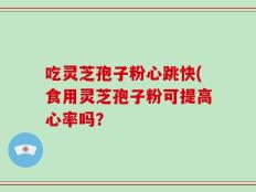 吃灵芝孢子粉心跳快(食用灵芝孢子粉可提高心率吗？