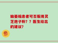 脑萎缩患者可否服用灵芝孢子粉？？医生给出的建议？