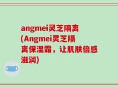 angmei灵芝隔离(Angmei灵芝隔离保湿霜，让肌肤倍感滋润)