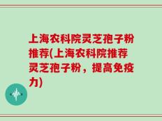 上海农科院灵芝孢子粉推荐(上海农科院推荐灵芝孢子粉，提高免疫力)
