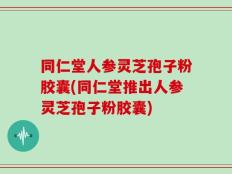 同仁堂人参灵芝孢子粉胶囊(同仁堂推出人参灵芝孢子粉胶囊)