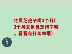 吃灵芝孢子粉3个月(3个月食用灵芝孢子粉，看看有什么效果)
