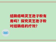 结肠癌喝灵芝孢子粉有用吗？探究灵芝孢子粉对结肠癌的疗效？