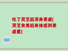 吃了灵芝后浑身更虚(灵芝食用后身体感到更虚重)