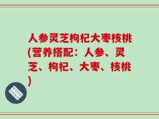 人参灵芝枸杞大枣核桃(营养搭配：人参、灵芝、枸杞、大枣、核桃)