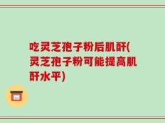 吃灵芝孢子粉后肌酐(灵芝孢子粉可能提高肌酐水平)