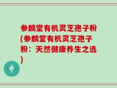 参麟堂有机灵芝孢子粉(参麟堂有机灵芝孢子粉：天然健康养生之选)