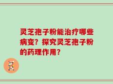 灵芝孢子粉能治疗哪些病变？探究灵芝孢子粉的药理作用？