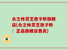 众之林灵芝孢子粉旗舰店(众之林灵芝孢子粉：正品旗舰店售卖)