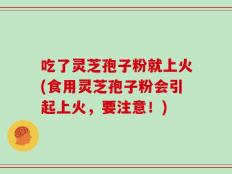 吃了灵芝孢子粉就上火(食用灵芝孢子粉会引起上火，要注意！)