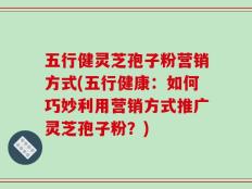 五行健灵芝孢子粉营销方式(五行健康：如何巧妙利用营销方式推广灵芝孢子粉？)